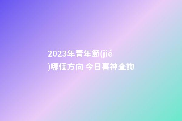 2023年青年節(jié)哪個方向 今日喜神查詢